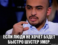  если люди не хочет будет быстро шустер умер.