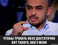  чтобы трахать козу достаточно вот такого, как у меня