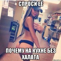 спроси её почему на кухне без халата