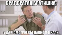 брат,братан,братишка; у да я смотрю вы давно поехали