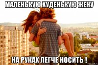 маленькую худенькую жену на руках легче носить !