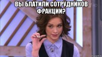 вы блатили сотрудников фракции? 
