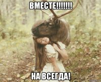 вместе!!!!!!! на всегда!