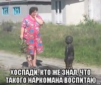  хоспади, кто же знал, что такого наркомана воспитаю