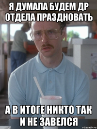 я думала будем др отдела праздновать а в итоге никто так и не завелся