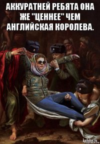 аккуратней ребята она же "ценнее" чем английская королева. 