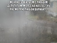 меняюсь жильем с любым депутатом ,моя 3-ка на его 2-ку расмотрю любой вариант... 