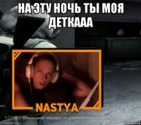 на эту ночь ты моя деткааа 