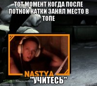 тот момент когда после потной катки занял место в топе "учитесь"