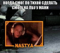 когда смог по тихой сделать смогу на лбу у мани 