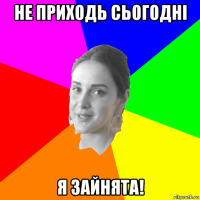 не приходь сьогодні я зайнята!
