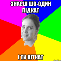 знаєш шо-один підкат і ти кіткат