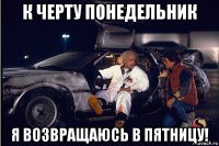 к черту понедельник я возвращаюсь в пятницу!