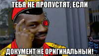 тебя не пропустят, если документ не оригинальный!