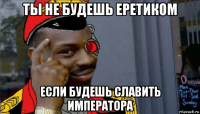 ты не будешь еретиком если будешь славить императора