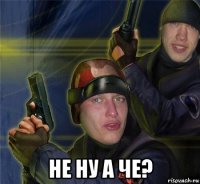  не ну а че?