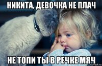 никита, девочка не плач не топи ты в речке мяч