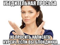 убедительная просьба не просить написать курсач, если вы блондинка
