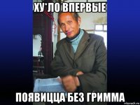 ху*ло впервые появицца без гримма