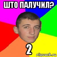 што палучил? 2