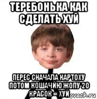 теребонька как сделать хуй перес сначала картоху потом кошачйю жопу 20 красок = хуй