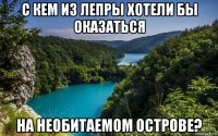 с кем из лепры хотели бы оказаться на необитаемом острове?