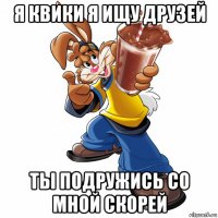 я квики я ищу друзей ты подружись со мной скорей