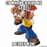 со мной скучно не будет я супермэн!
