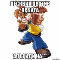 несквик против орбита а ты иди на***