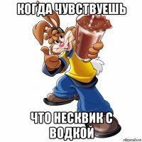 когда чувствуешь что несквик с водкой