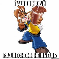 пашол нахуй раз несквик не пьёшь