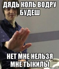 дядь коль водру будеш нет мне нельзя мне тыкилы