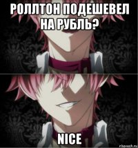 роллтон подешевел на рубль? nice
