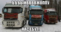 ъъъыйввввжоппу нас ебут!