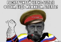 раскрашивай черно-белые фотки, будь мужиком, блеять! 