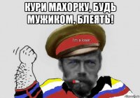 кури махорку, будь мужиком, блеять! 