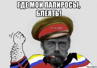 где мои папиросы, блеять! 