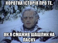 коротка історія про те, як я смажив шашлик на паску