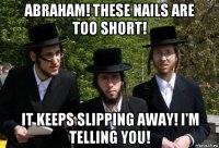 abraham! these nails are too short! it keeps slipping away! i'm telling you!