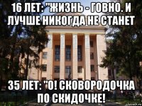 16 лет: "жизнь - говно. и лучше никогда не станет 35 лет: "о! сковородочка по скидочке!