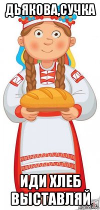 дьякова,сучка иди хлеб выставляй