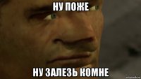ну поже ну залезь комне
