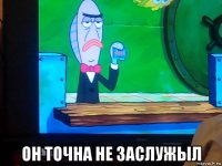  он точна не заслужыл