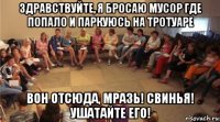 здравствуйте, я бросаю мусор где попало и паркуюсь на тротуаре вон отсюда, мразь! свинья! ушатайте его!