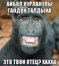 айбол нурланулы гандон талдыка это твои отец? хахха