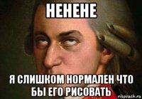ненене я слишком нормален что бы его рисовать