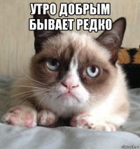 утро добрым бывает редко 