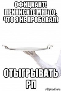 официант! принисите мне то, что я не пробовал! отыгрывать рп