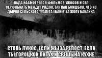 када насмотрелся фильмов ужосов и сел серюнькать между грядок, так как боишься, что из дырки сельского туалета ебанёт за жопу бабайка ставь лукос, если жыза.репост, если ты гороцкой питух и срёшь на кухне