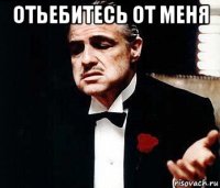 отьебитесь от меня 